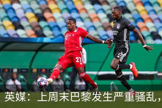 英媒:上周末巴黎发生严重骚乱,、巴黎对阵巴萨比赛加强安保
